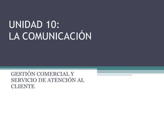 UNIDAD 10: LA COMUNICACIÓN GESTIÓN COMERCIAL Y SERVICIO DE ATENCIÓN AL CLIENTE 