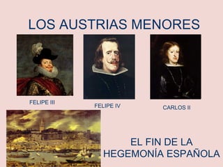 LOS AUSTRIAS MENORES
EL FIN DE LA
HEGEMONÍA ESPAÑOLA
FELIPE III
FELIPE IV CARLOS II
 