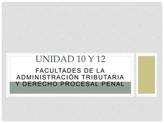 FACULTADES DE LA
ADMINISTRACIÓN TRIBUTARIA
Y DERECHO PROCESAL PENAL
UNIDAD 10 Y 12
 