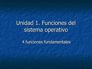 Unidad 1. Funciones del sistema operativo 4 funciones fundamentales 