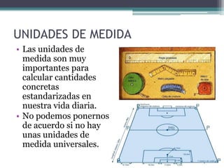 UNIDADES DE MEDIDA
• Las unidades de
  medida son muy
  importantes para
  calcular cantidades
  concretas
  estandarizada...