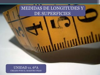 MEDIDAS DE LONGITUDES Y
             DE SUPERFICIES




  UNIDAD 11. 6ºA
CREADO POR EL MAESTRO FRAN
 