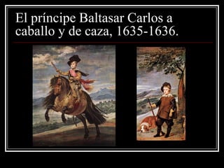 El príncipe Baltasar Carlos a
caballo y de caza, 1635-1636.
 