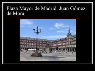 Plaza Mayor de Madrid. Juan Gómez
de Mora.
 