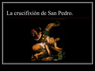 La crucifixión de San Pedro.
 