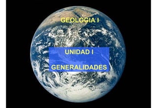 GEOLOGIA I
UNIDAD I
GENERALIDADES
 
