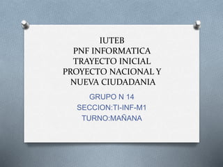 IUTEB
PNF INFORMATICA
TRAYECTO INICIAL
PROYECTO NACIONAL Y
NUEVA CIUDADANIA
GRUPO N 14
SECCION:TI-INF-M1
TURNO:MAÑANA
 