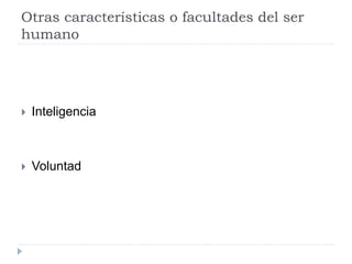 Otras características o facultades del ser
humano
 Inteligencia
 Voluntad
 
