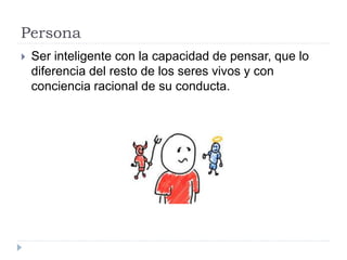 Persona
 Ser inteligente con la capacidad de pensar, que lo
diferencia del resto de los seres vivos y con
conciencia racional de su conducta.
 