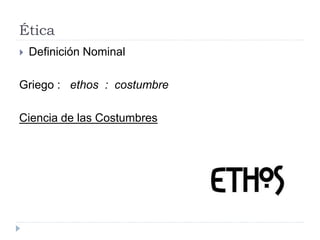 Ética
 Definición Nominal
Griego : ethos : costumbre
Ciencia de las Costumbres
 