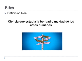 Ética
 Definición Real
Ciencia que estudia la bondad o maldad de los
actos humanos
 