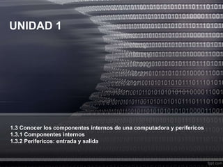UNIDAD 1
1.3 Conocer los componentes internos de una computadora y perifericos
1.3.1 Componentes internos
1.3.2 Perifericos: entrada y salida
 