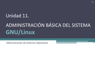 1




Unidad 11.
ADMINISTRACIÓN BÁSICA DEL SISTEMA
GNU/Linux
Administración de Sistemas Operativos
 