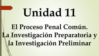 Unidad 11
El Proceso Penal Común.
La Investigación Preparatoria y
la Investigación Preliminar
 