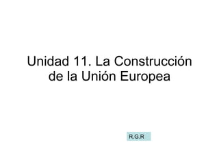 Unidad 11. La Construcción de la Unión Europea R.G.R 