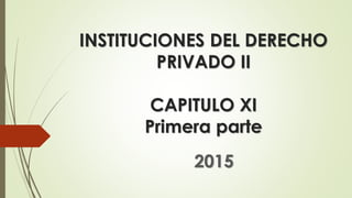 INSTITUCIONES DEL DERECHO
PRIVADO II
CAPITULO XI
Primera parte
2015
 