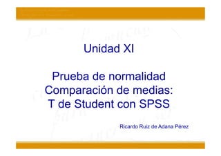 Unidad XI

 Prueba de normalidad
Comparación de medias:
T de Student con SPSS
            Ricardo Ruiz de Adana Pérez
 