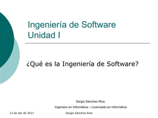 Ingeniería de Software Unidad I ¿Qué es la Ingeniería de Software? Sergio Sánchez Rios. Ingeniero en Informática – Licenciado en Informática 