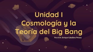 Unidad I
Cosmología y la
Teoría del Big Bang
 