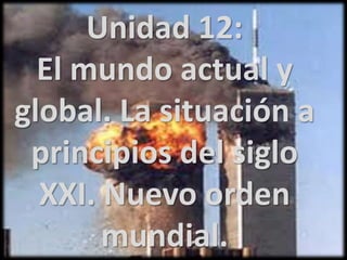 Unidad 12:
El mundo actual y
global. La situación a
principios del siglo
XXI. Nuevo orden
mundial.
 