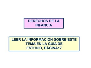 DERECHOS DE LA
          INFANCIA



LEER LA INFORMACIÓN SOBRE ESTE
       TEMA EN LA GUÍA DE
       ESTUDIO, PÁGINA17
 