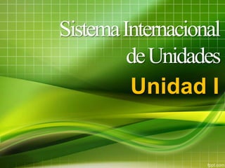 SistemaInternacional
deUnidades
Unidad I
 