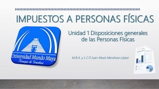IMPUESTOS A PERSONAS FÍSICAS
M.B.A. y L.C.P
. Juan Alexis Mendoza López
Unidad 1 Disposiciones generales
de las Personas Físicas
 