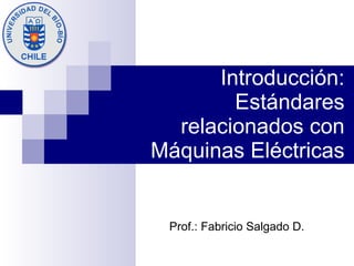 Introducción: Estándares relacionados con Máquinas Eléctricas Prof.: Fabricio Salgado D. 