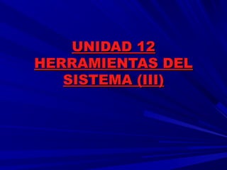 UNIDAD 12UNIDAD 12
HERRAMIENTAS DELHERRAMIENTAS DEL
SISTEMA (III)SISTEMA (III)
 