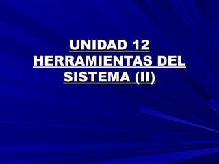 UNIDAD 12UNIDAD 12
HERRAMIENTAS DELHERRAMIENTAS DEL
SISTEMA (II)SISTEMA (II)
 