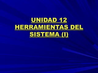 UNIDAD 12UNIDAD 12
HERRAMIENTAS DELHERRAMIENTAS DEL
SISTEMA (I)SISTEMA (I)
 