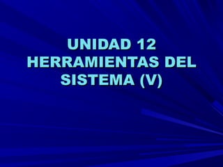 UNIDAD 12UNIDAD 12
HERRAMIENTAS DELHERRAMIENTAS DEL
SISTEMA (V)SISTEMA (V)
 