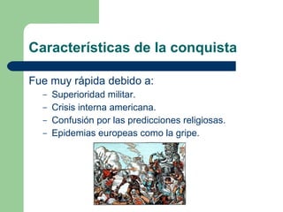 Características de la conquista Fue muy rápida debido a: Superioridad militar. Crisis interna americana. Confusión por las predicciones religiosas. Epidemias europeas como la gripe. 