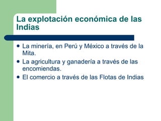 La explotación económica de las Indias La minería, en Perú y México a través de la Mita. La agricultura y ganadería a través de las encomiendas. El comercio a través de las Flotas de Indias 