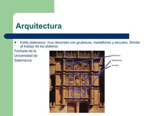 Arquitectura Estilo plateresco: muy decorado con grutescos, medallones y escudos. Similar al trabajo de los plateros. Fachada de la Universidad de Salamanca 