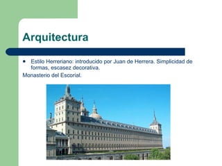 Arquitectura Estilo Herreriano: introducido por Juan de Herrera. Simplicidad de formas, escasez decorativa. Monasterio del Escorial. 