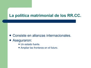 La política matrimonial de los RR.CC. Consiste en alianzas internacionales. Aseguraron: Un estado fuerte. Ampliar las fronteras en el futuro. 