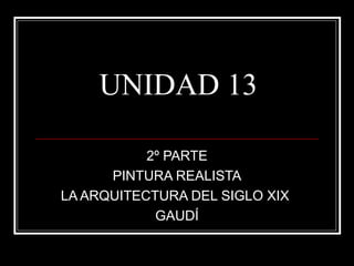 UNIDAD 13
2º PARTE
PINTURA REALISTA
LA ARQUITECTURA DEL SIGLO XIX
GAUDÍ
 