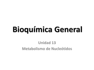 Bioquímica General
Unidad 13
Metabolismo de Nucleótidos
 