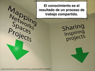 El conocimiento es el
resultado de un proceso de
trabajo compartido.
http://www.ﬂickr.com/photos/twenty_questions/8221248609/
 