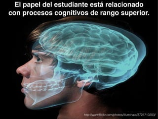 El papel del estudiante está relacionado
con procesos cognitivos de rango superior.
http://www.ﬂickr.com/photos/illuminaut/3723710203/
 