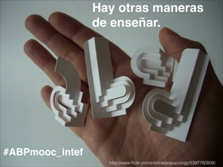 Hay otras maneras
de enseñar.
#ABPmooc_intef
http://www.ﬂickr.com/photos/popupology/5397780808/
 