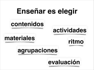 Enseñar es elegir
contenidos
actividades
ritmo
materiales
agrupaciones
evaluación
 
