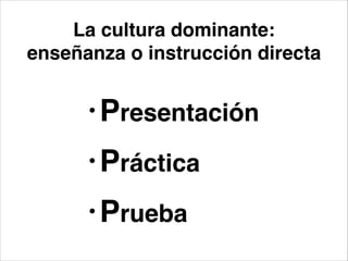 •Presentación!
•Práctica!
•Prueba
La cultura dominante:!
enseñanza o instrucción directa
 