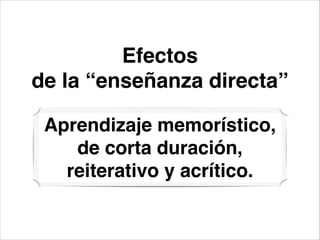 Efectos!
de la “enseñanza directa”
Aprendizaje memorístico,
de corta duración,
reiterativo y acrítico.
 