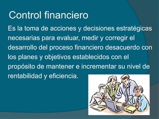 Control financieroEs la toma de acciones y decisiones estratégicas necesarias para evaluar, medir y corregir eldesarrollo del proceso financiero desacuerdo con los planes y objetivos establecidos con el propósito de mantener e incrementar su nivel de rentabilidad y eficiencia.