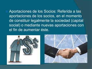 Aportaciones de los Socios: Referida a las aportaciones de los socios, en el momento de constituir legalmente la sociedad (capital social) o mediante nuevas aportaciones con el fin de aumentar éste.