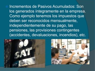 Incrementos de Pasivos Acumulados: Son los generados íntegramente en la empresa. Como ejemplo tenemos los impuestos que deben ser reconocidos mensualmente, independientemente de su pago, las pensiones, las provisiones contingentes (accidentes, devaluaciones, incendios), etc. 