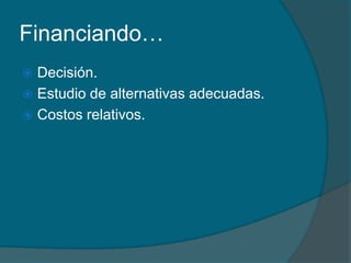 Financiando…Decisión.Estudio de alternativas adecuadas.Costos relativos.