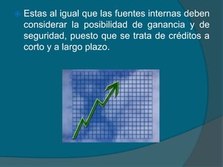 Estas al igual que las fuentes internas deben considerar la posibilidad de ganancia y de seguridad, puesto que se trata de créditos a corto y a largo plazo. 